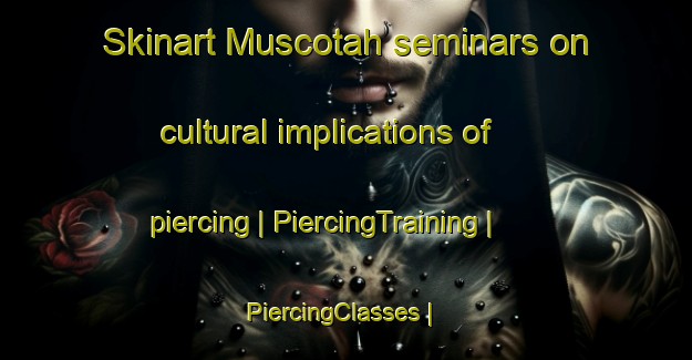 Skinart Muscotah seminars on cultural implications of piercing | PiercingTraining | PiercingClasses | SkinartTraining-United States
